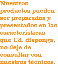 Nuestros productos pueden ser preparados y presentados en las características que Ud. disponga, no deje de consultar con nuestros técnicos.