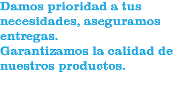 Damos prioridad a tus necesidades, aseguramos entregas. Garantizamos la calidad de nuestros productos.

