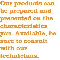 Our products can be prepared and presented on the characteristics you. Available, be sure to consult with our technicians.