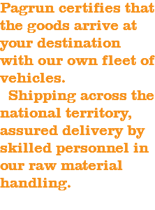 Pagrun certifies that the goods arrive at your destination with our own fleet of vehicles. Shipping across the national territory, assured delivery by skilled personnel in our raw material handling.
